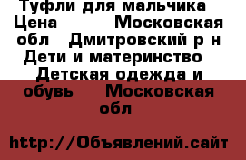  Туфли для мальчика › Цена ­ 900 - Московская обл., Дмитровский р-н Дети и материнство » Детская одежда и обувь   . Московская обл.